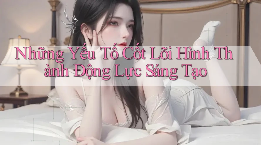 Những Yếu Tố Cốt Lõi Hình Thành Động Lực Sáng Tạo Những Yếu Tố Cốt Lõi Hình Thành Động Lực Sáng Tạo