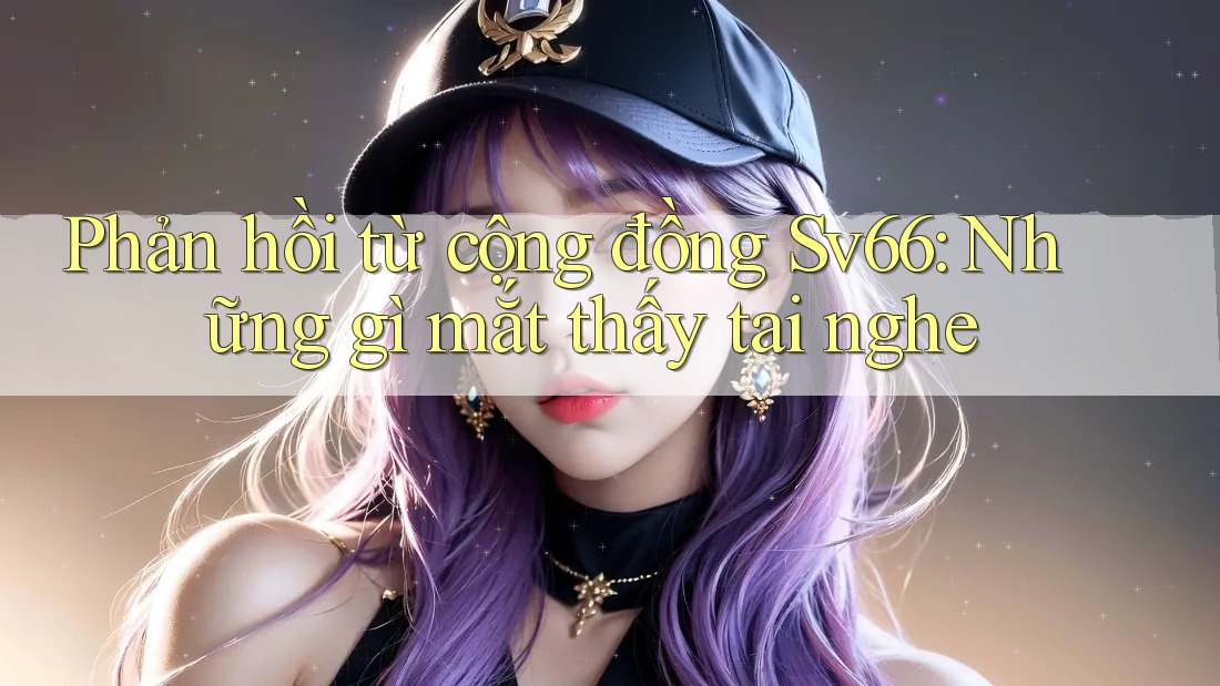 Phản hồi từ cộng đồng Sv66: Những gì mắt thấy tai nghe