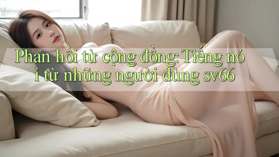 Phản hồi từ cộng đồng: Tiếng nói từ những người dùng sv66 Phản hồi từ cộng đồng: Tiếng nói từ những người dùng sv66