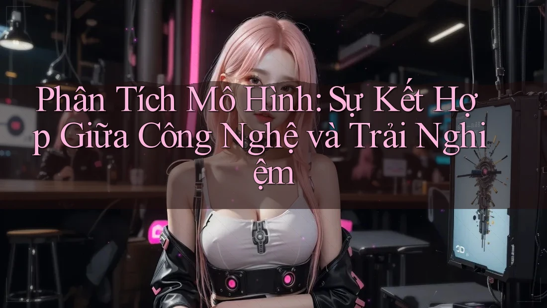 Phân Tích Mô Hình: Sự Kết Hợp Giữa Công Nghệ và Trải Nghiệm