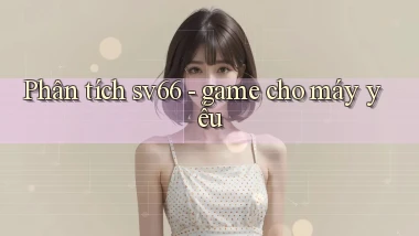 Phân tích sv66   game cho máy yếu