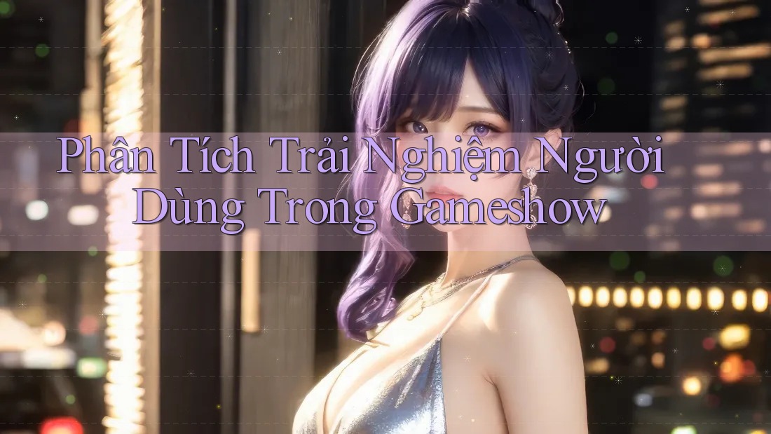 Phân Tích Trải Nghiệm Người Dùng Trong Gameshow