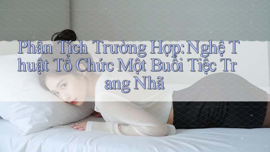Phân Tích Trường Hợp: Nghệ Thuật Tổ Chức Một Buổi Tiệc Trang Nhã Phân Tích Trường Hợp: Nghệ Thuật Tổ Chức Một Buổi Tiệc Trang Nhã