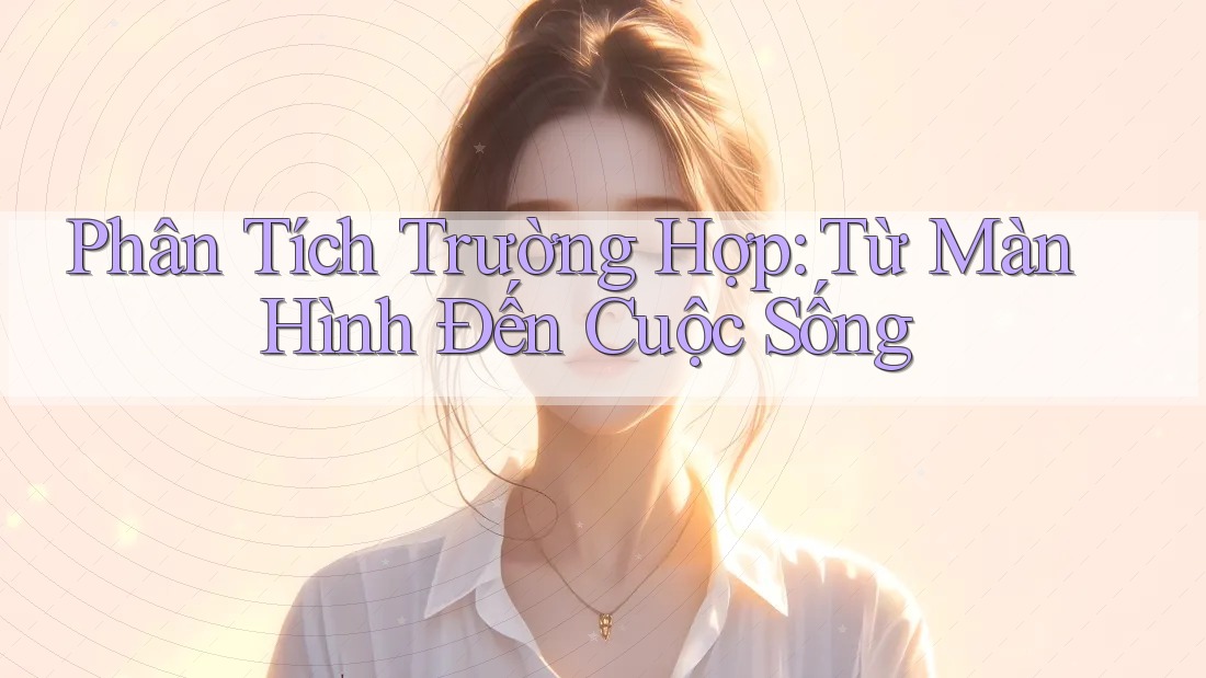 Phân Tích Trường Hợp: Từ Màn Hình Đến Cuộc Sống