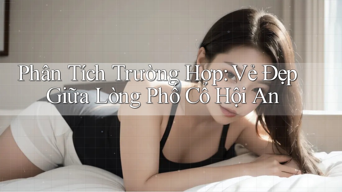 Phân Tích Trường Hợp: Vẻ Đẹp Giữa Lòng Phố Cổ Hội An Phân Tích Trường Hợp: Vẻ Đẹp Giữa Lòng Phố Cổ Hội An
