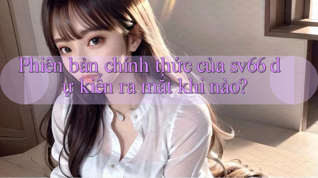 Phiên bản chính thức của sv66 dự kiến ra mắt khi nào?