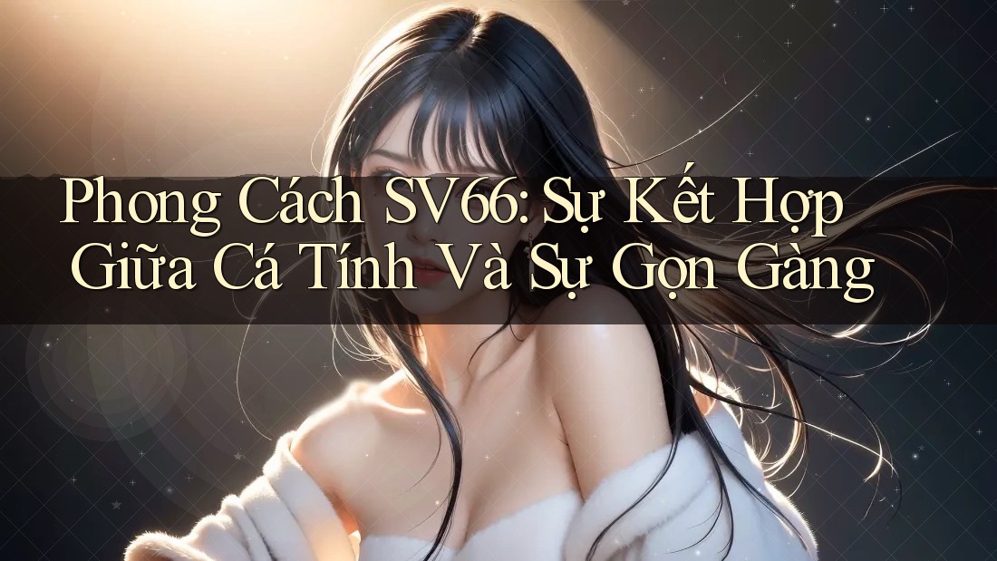 Phong Cách SV66: Sự Kết Hợp Giữa Cá Tính Và Sự Gọn Gàng