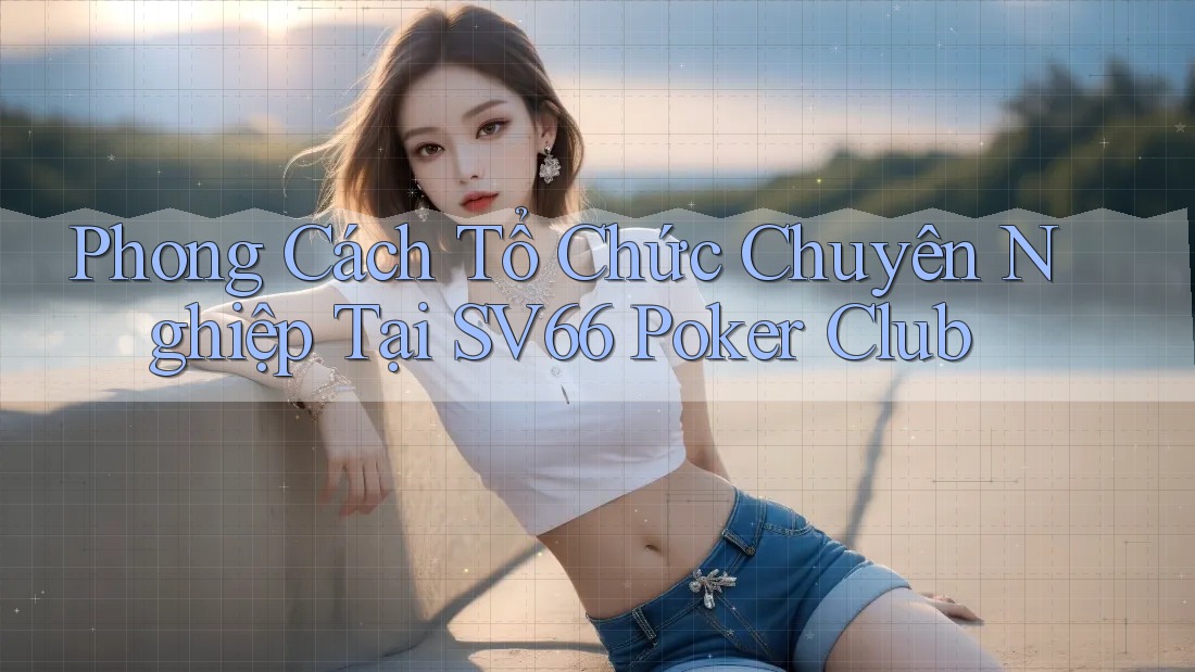 Phong Cách Tổ Chức Chuyên Nghiệp Tại SV66 Poker Club