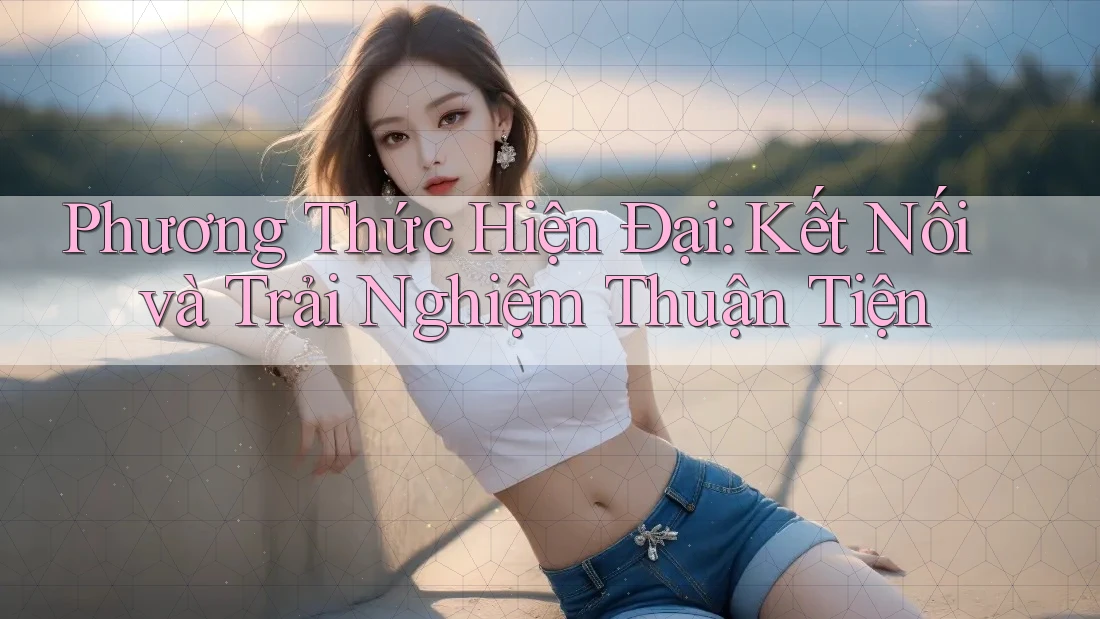 Phương Thức Hiện Đại: Kết Nối và Trải Nghiệm Thuận Tiện