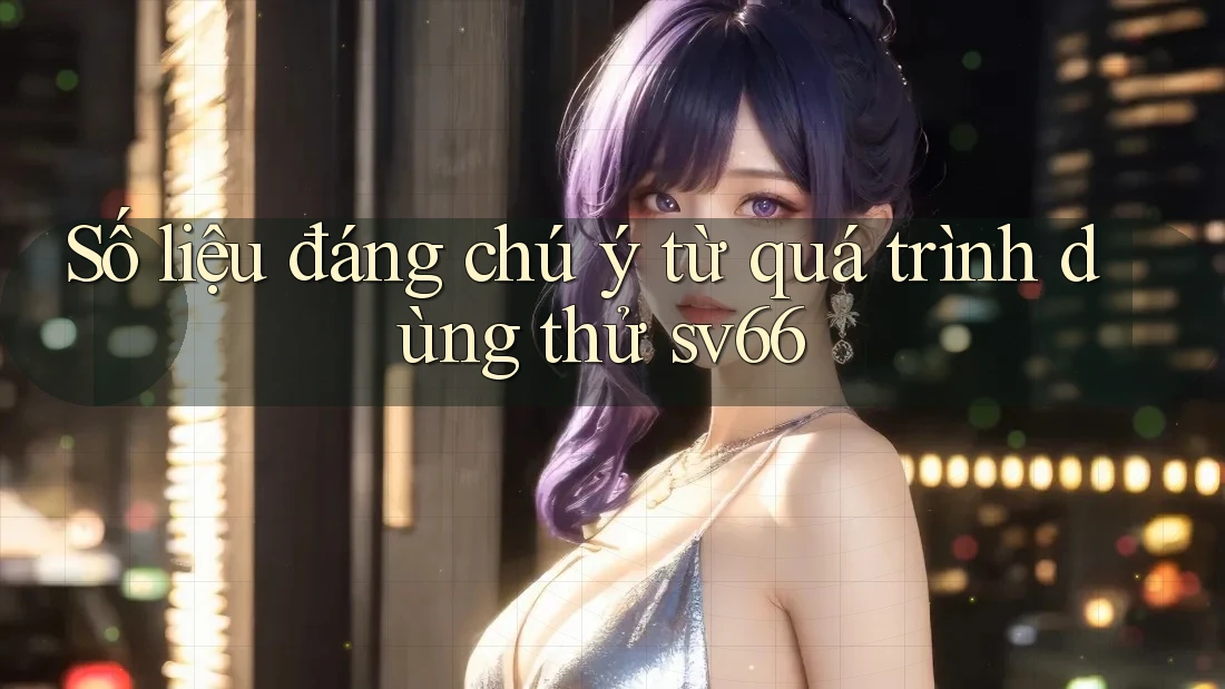 Số liệu đáng chú ý từ quá trình dùng thử sv66 Số liệu đáng chú ý từ quá trình dùng thử sv66