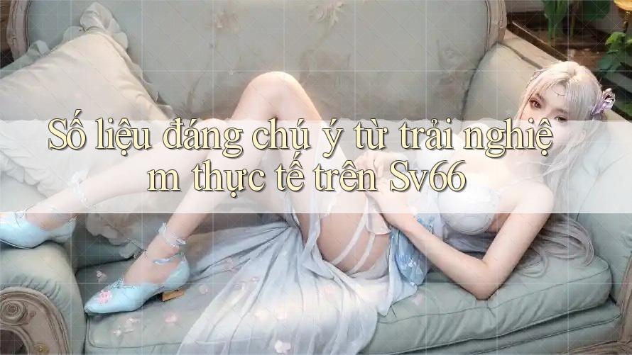 Số liệu đáng chú ý từ trải nghiệm thực tế trên Sv66