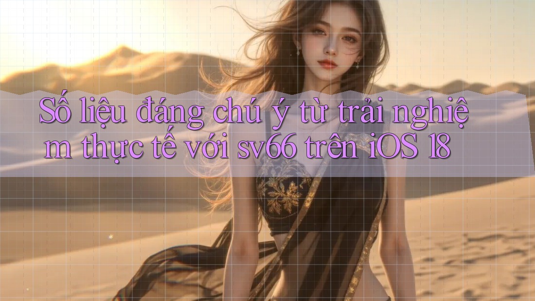 Số liệu đáng chú ý từ trải nghiệm thực tế với sv66 trên iOS 18