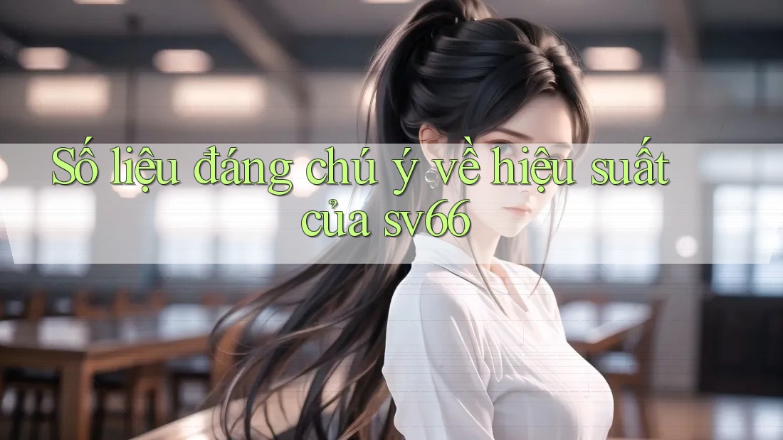 Số liệu đáng chú ý về hiệu suất của sv66