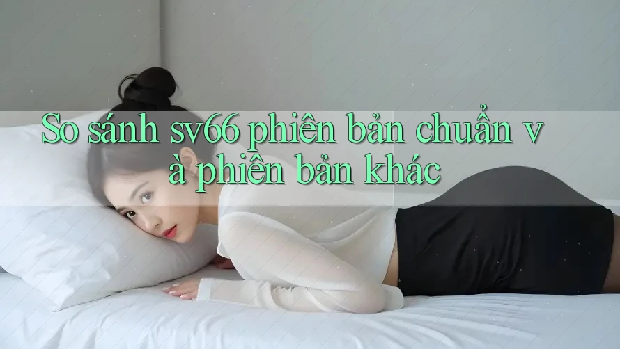 So sánh sv66 phiên bản chuẩn và phiên bản khác
