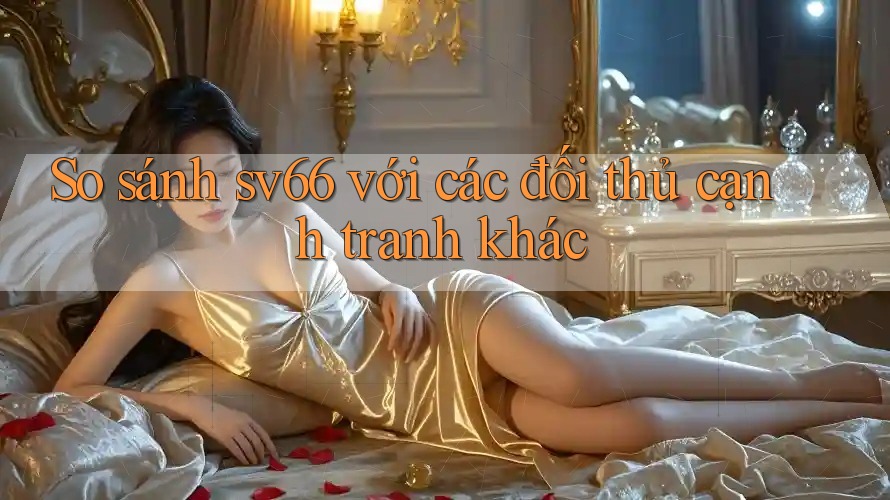 So sánh sv66 với các đối thủ cạnh tranh khác So sánh sv66 với các đối thủ cạnh tranh khác