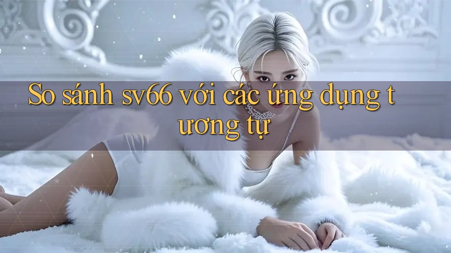 So sánh sv66 với các ứng dụng tương tự So sánh sv66 với các ứng dụng tương tự