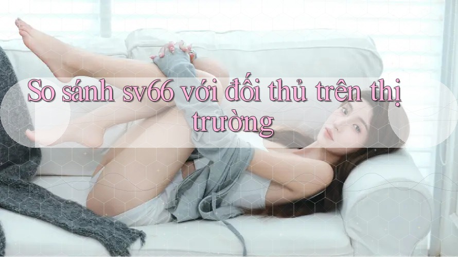 So sánh sv66 với đối thủ trên thị trường