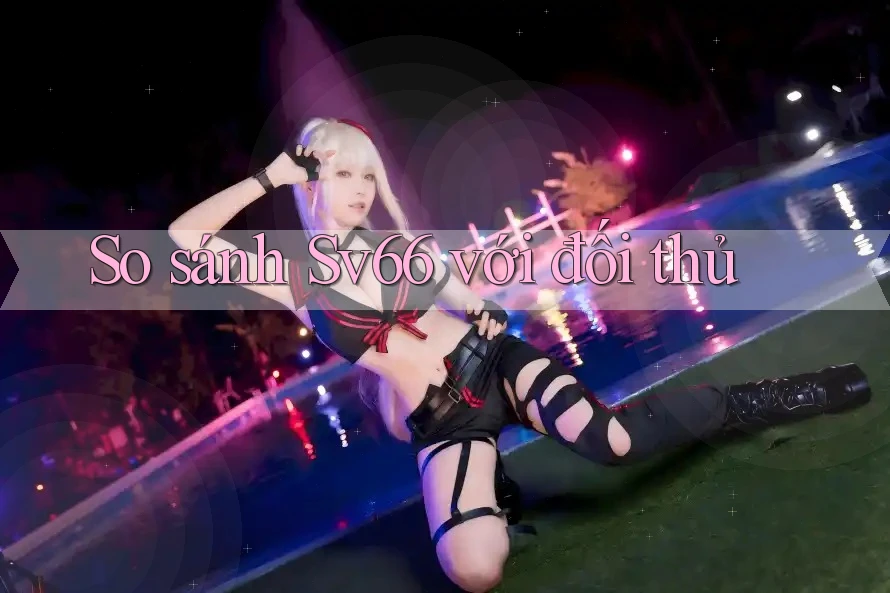 So sánh Sv66 với đối thủ