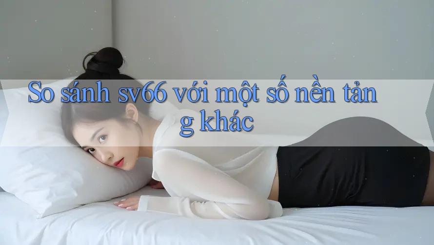 So sánh sv66 với một số nền tảng khác