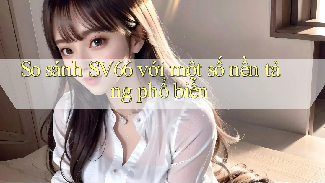 So sánh SV66 với một số nền tảng phổ biến So sánh SV66 với một số nền tảng phổ biến
