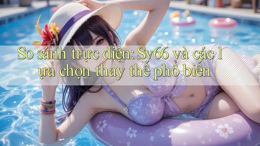 So sánh trực diện: Sv66 và các lựa chọn thay thế phổ biến