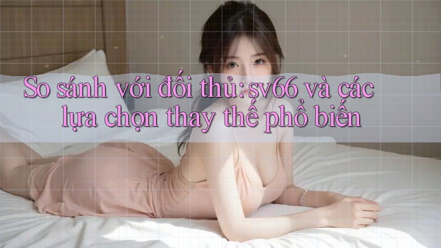 So sánh với đối thủ: sv66 và các lựa chọn thay thế phổ biến So sánh với đối thủ: sv66 và các lựa chọn thay thế phổ biến