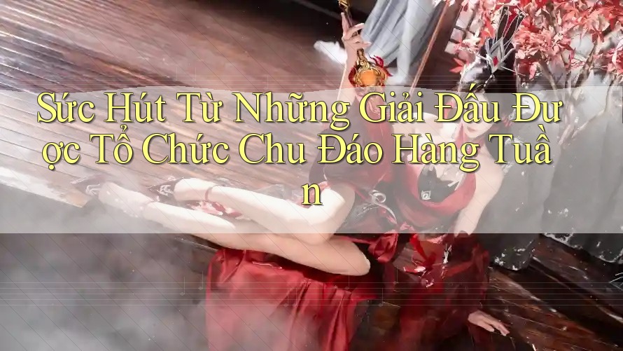 Sức Hút Từ Những Giải Đấu Được Tổ Chức Chu Đáo Hàng Tuần