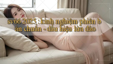 sv66 2025 kinh nghiệm phiên bản chuẩn   dấu hiệu lừa đảo