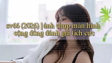 sv66 (2026) ảnh chụp màn hình cộng đồng đánh giá tích cực