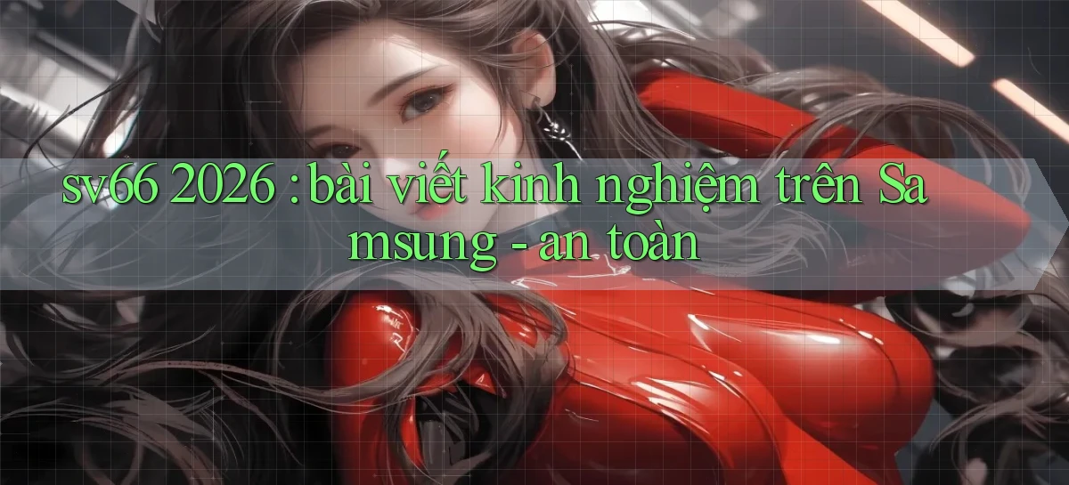 sv66 2026 bài viết kinh nghiệm trên Samsung   an toàn