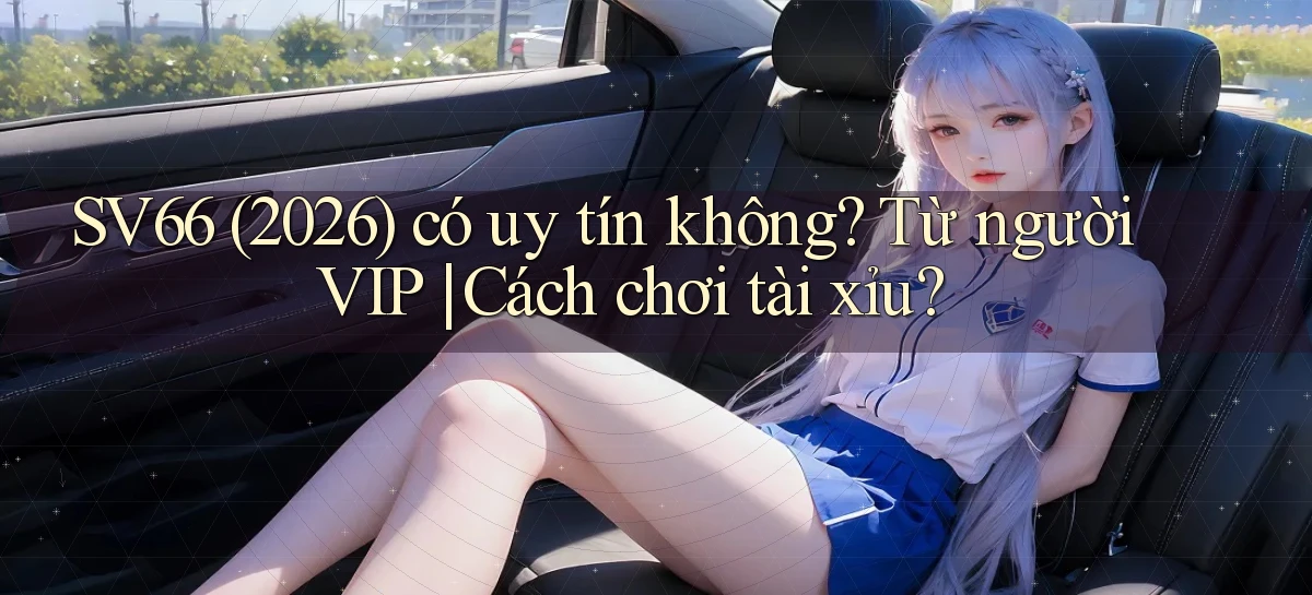 sv66 (2026) có uy tín không từ người VIP cách chơi tài xỉu