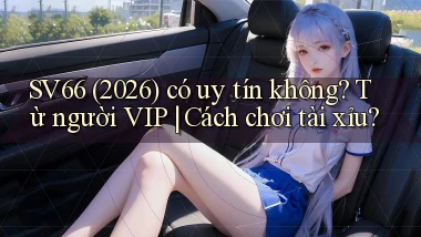 sv66 (2026) có uy tín không từ người VIP cách chơi tài xỉu