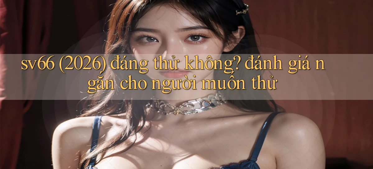 sv66 (2026) đáng thử không đánh giá ngắn cho người muốn thử