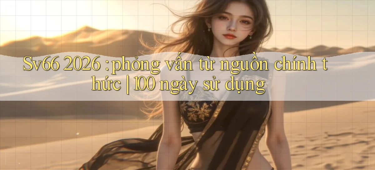 Sv66 2026 phỏng vấn từ nguồn chính thức 100 ngày sử dụng