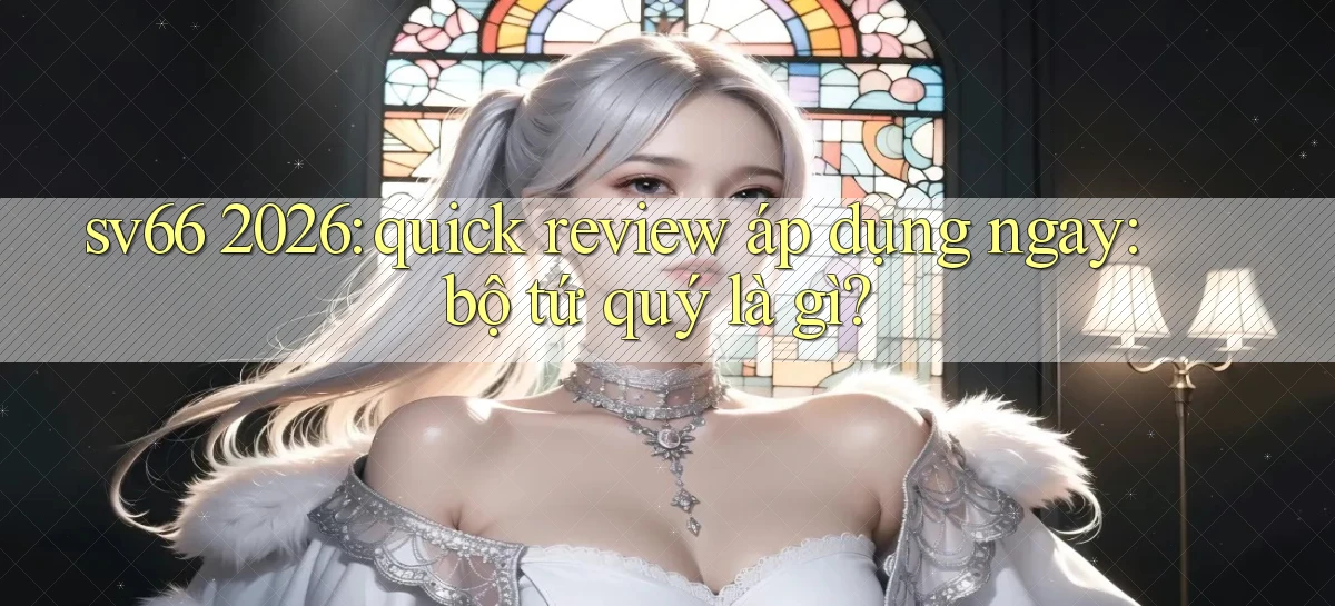 sv66 2026 quick review áp dụng ngay bộ tứ quý là gì