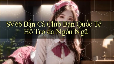 sv66  bắn cá club bản quốc tế hỗ trợ đa ngôn ngữ