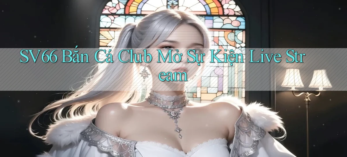 sv66  bắn cá club mở sự kiện live stream