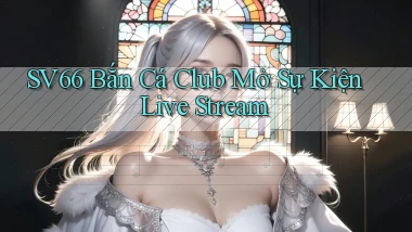 sv66  bắn cá club mở sự kiện live stream