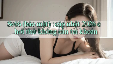 Sv66 (bảo mật) cập nhật 2026 chơi thử không cần tài khoản