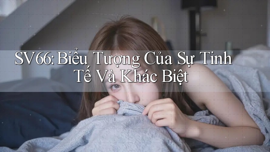 SV66: Biểu Tượng Của Sự Tinh Tế Và Khác Biệt