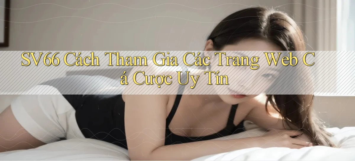 sv66  cách tham gia các trang web cá cược uy tín