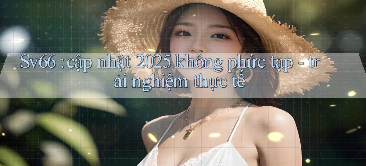 Sv66 cập nhật 2025 không phức tạp   trải nghiệm thực tế