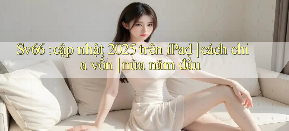 Sv66 cập nhật 2025 trên iPad cách chia vốn nửa năm đầu
