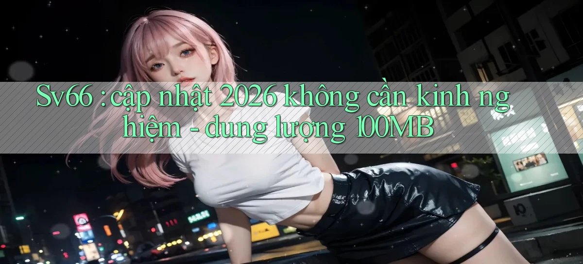 Sv66 cập nhật 2026 không cần kinh nghiệm   dung lượng 100MB