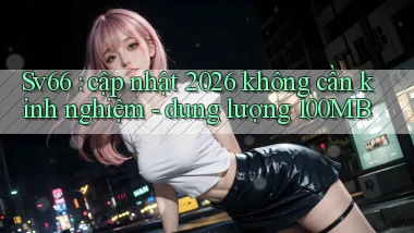 Sv66 cập nhật 2026 không cần kinh nghiệm   dung lượng 100MB