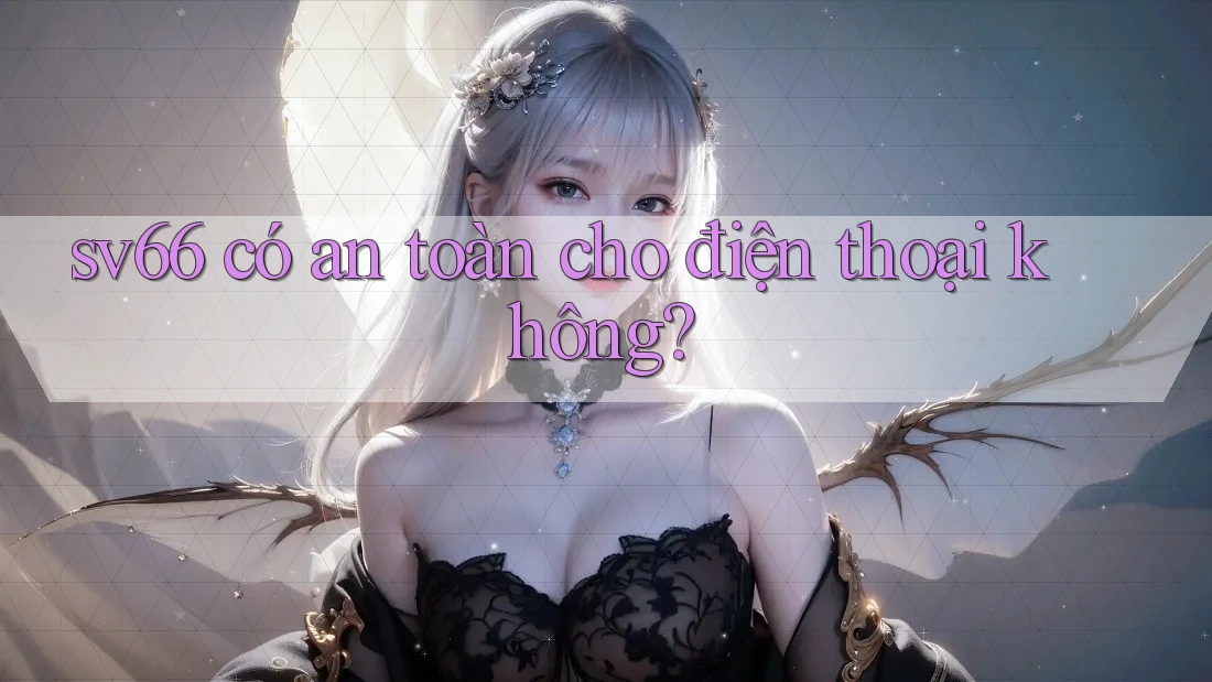 sv66 có an toàn cho điện thoại không?