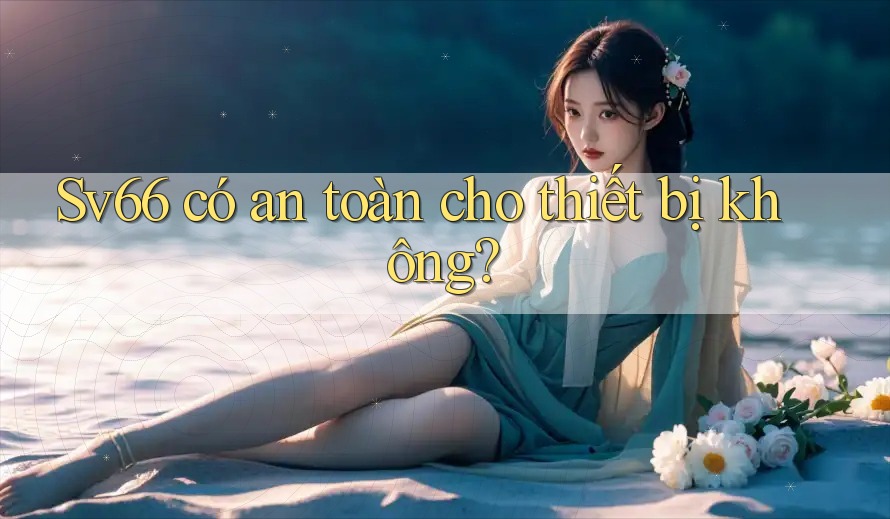 Sv66 có an toàn cho thiết bị không?