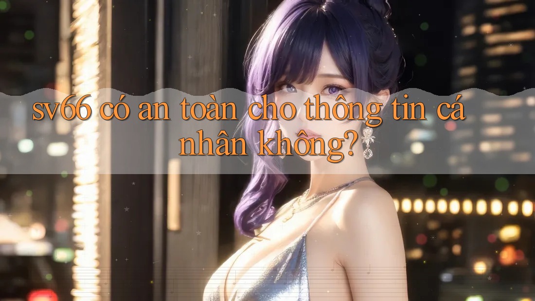 sv66 có an toàn cho thông tin cá nhân không?