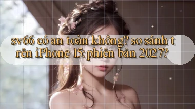 sv66 có an toàn không so sánh trên iPhone 15 phiên bản 2027