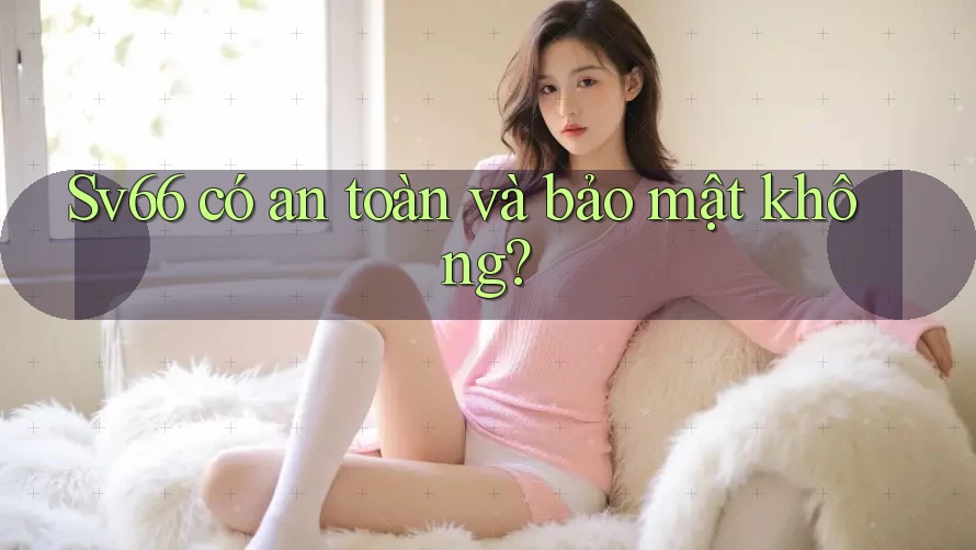 Sv66 có an toàn và bảo mật không?